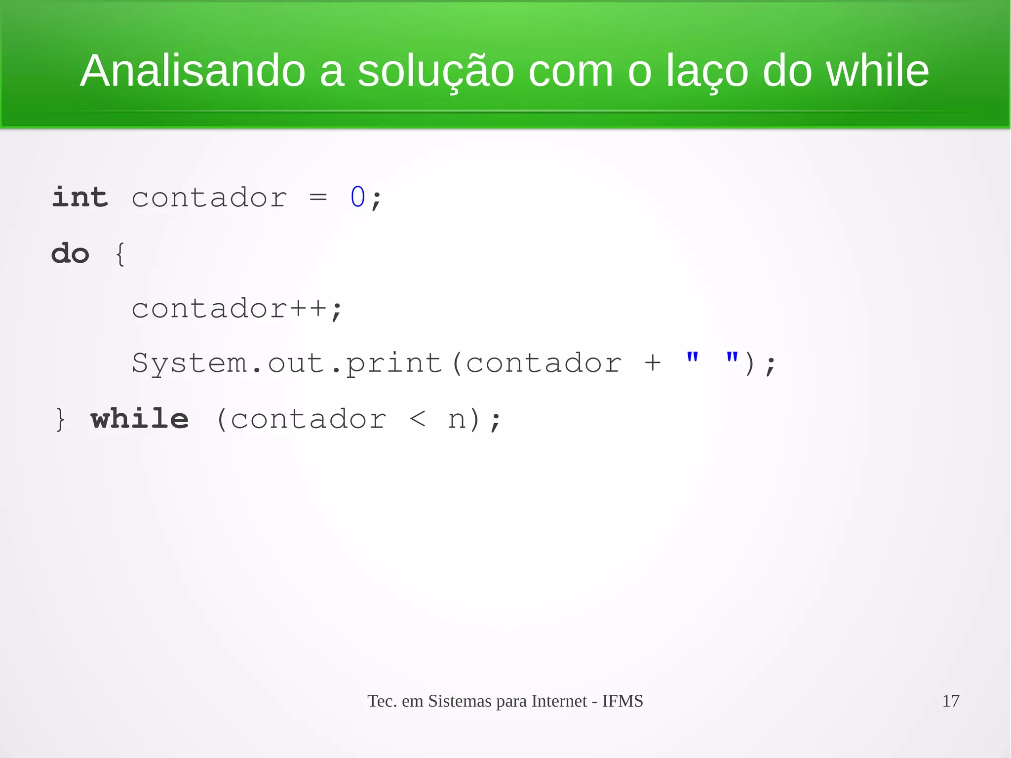 Tec. em Sistemas para Internet - IFMS 17
Analisando a solução com o laço do while
int contador = 0;
do {
    contador++;
    System.out.print(contador + " ");
} while (contador < n);
 