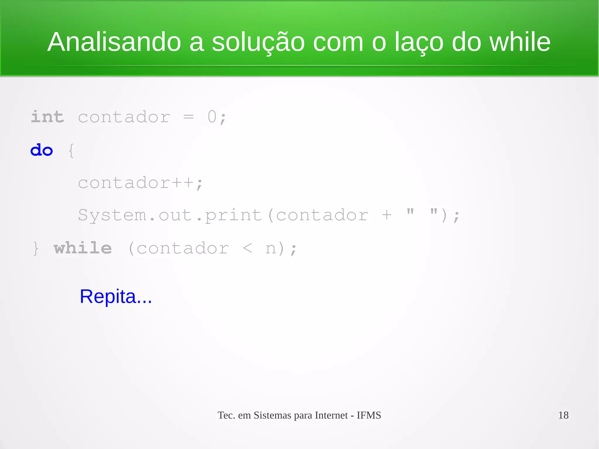 Tec. em Sistemas para Internet - IFMS 18
Analisando a solução com o laço do while
int contador = 0;
do {
    contador++;
    System.out.print(contador + " ");
} while (contador < n);
Repita...
 