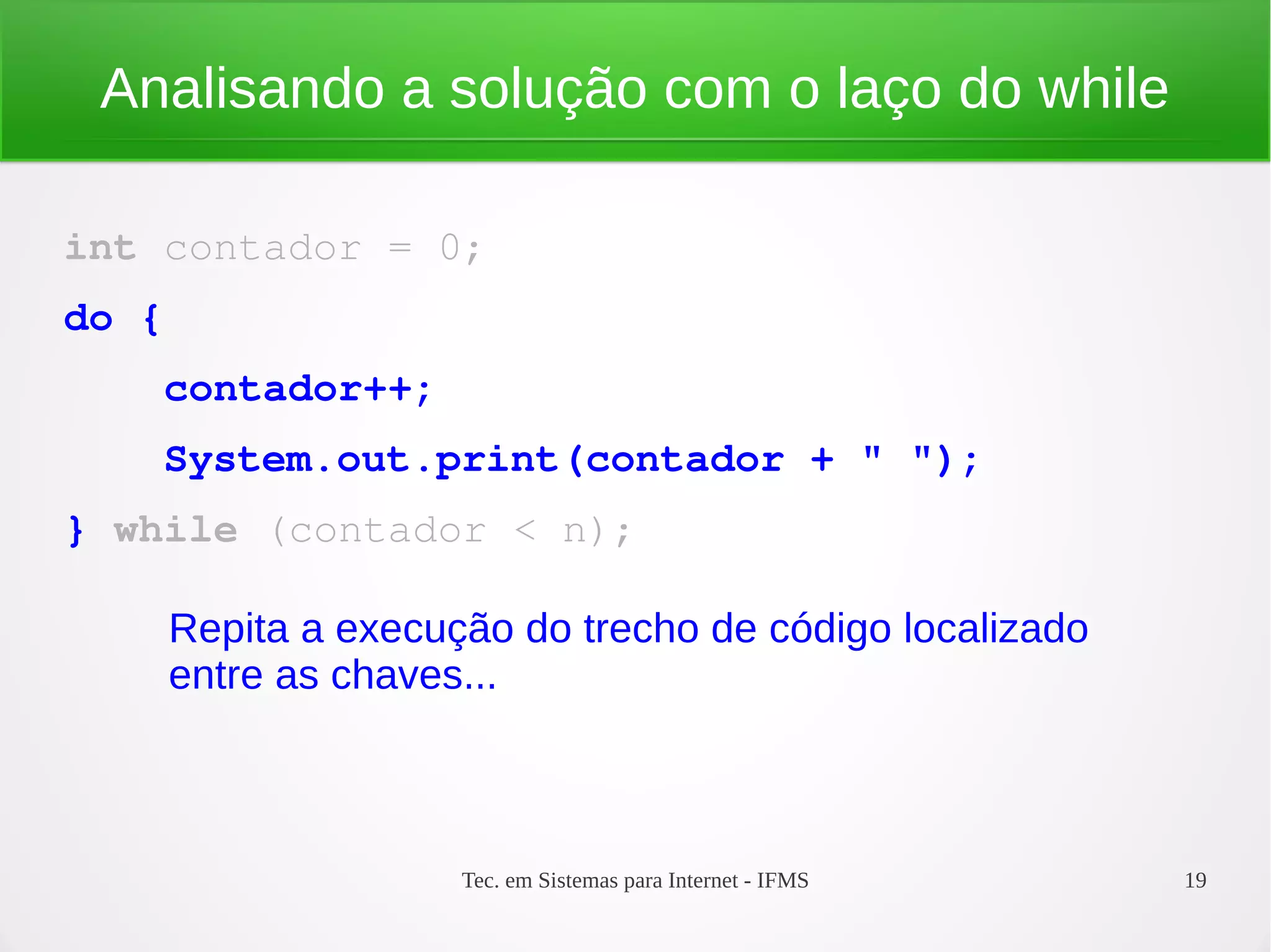 Tec. em Sistemas para Internet - IFMS 19
Analisando a solução com o laço do while
int contador = 0;
do {
    contador++;
    System.out.print(contador + " ");
} while (contador < n);
Repita a execução do trecho de código localizado
entre as chaves...
 