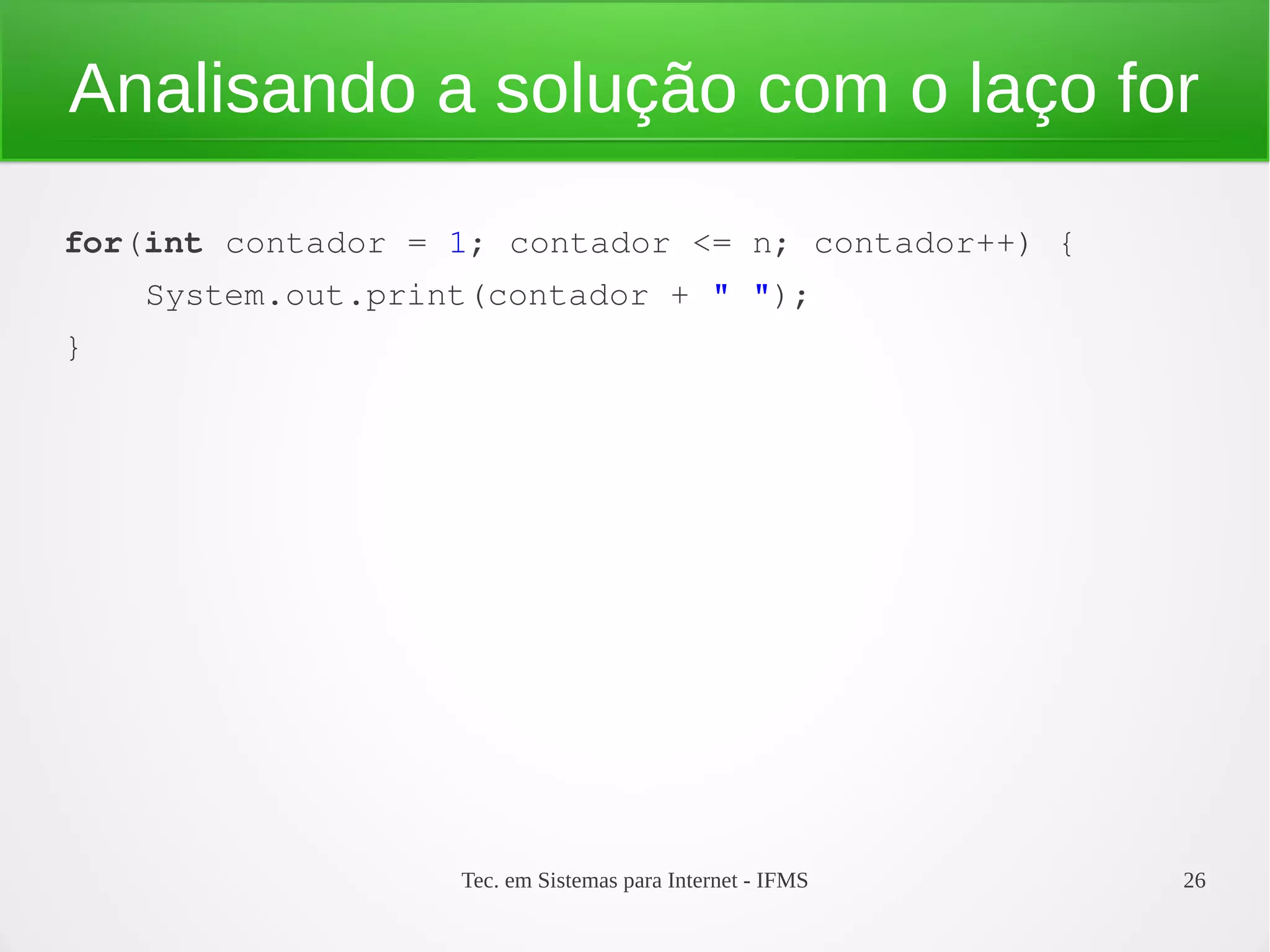Tec. em Sistemas para Internet - IFMS 26
Analisando a solução com o laço for
for(int contador = 1; contador <= n; contador++) {
    System.out.print(contador + " ");
}
 