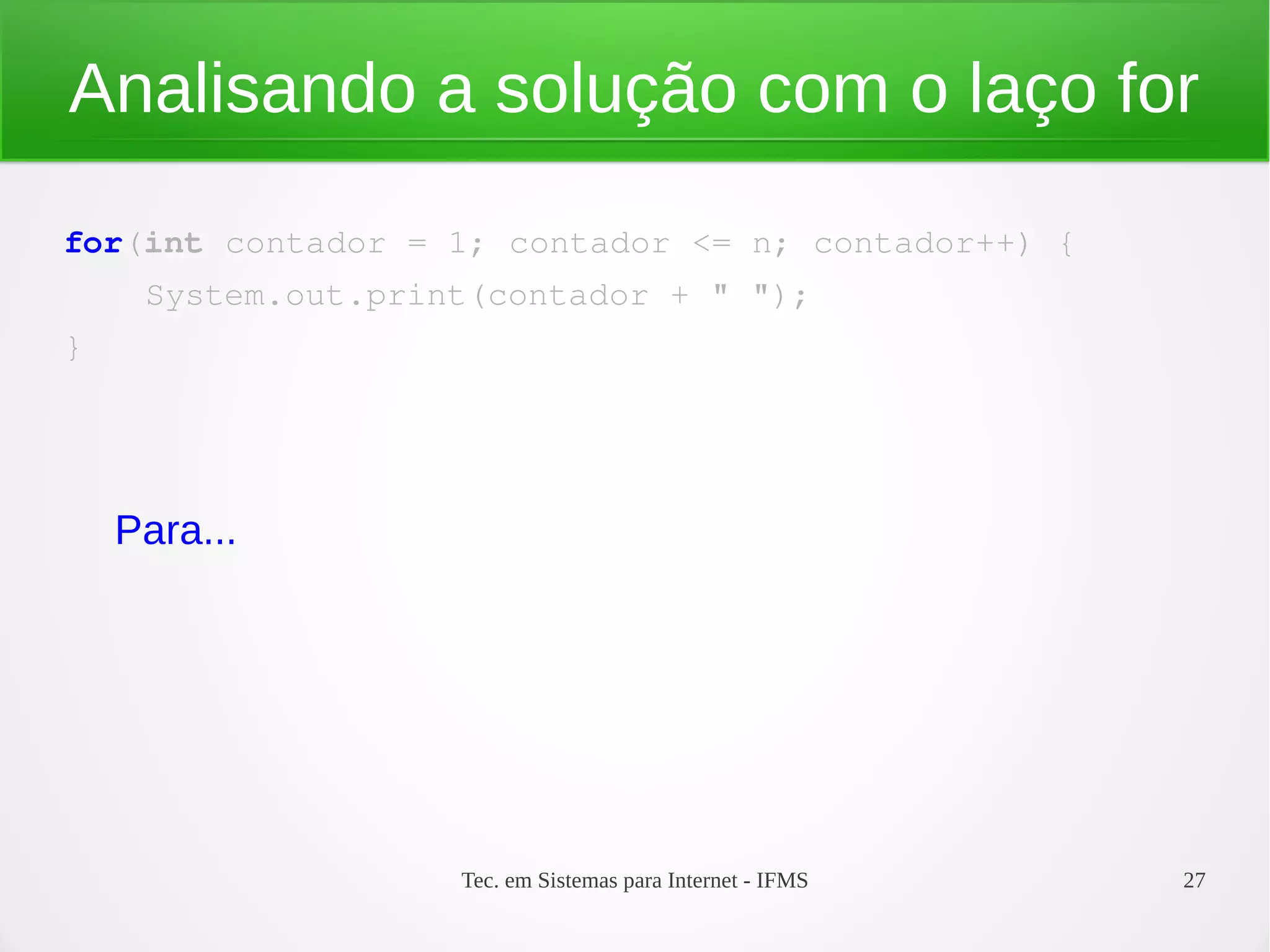 Tec. em Sistemas para Internet - IFMS 27
Analisando a solução com o laço for
for(int contador = 1; contador <= n; contador++) {
    System.out.print(contador + " ");
}
Para...
 