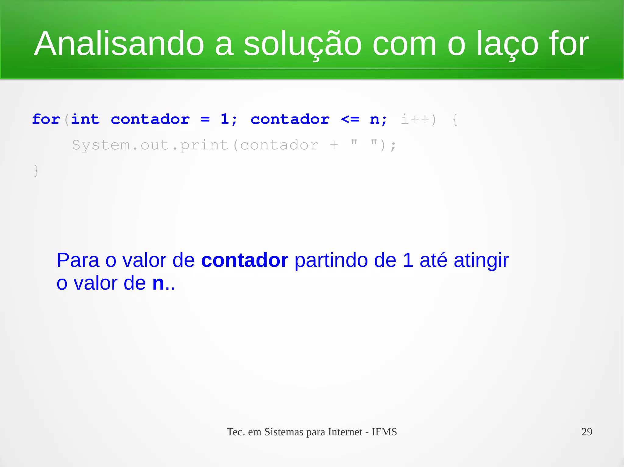 Tec. em Sistemas para Internet - IFMS 29
Analisando a solução com o laço for
for(int contador = 1; contador <= n; i++) {
    System.out.print(contador + " ");
}
Para o valor de contador partindo de 1 até atingir
o valor de n..
 