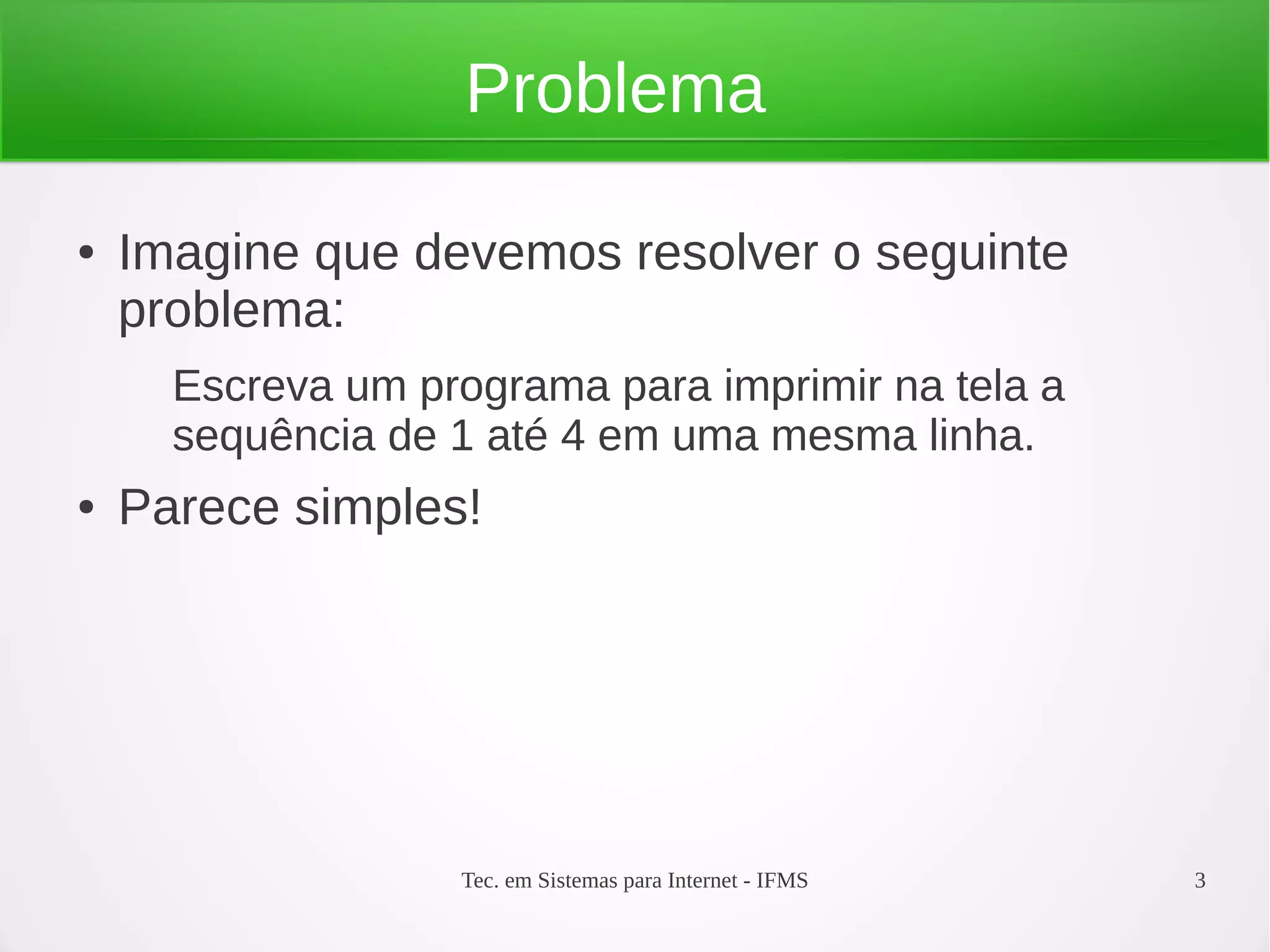 Tec. em Sistemas para Internet - IFMS 3
Problema
● Imagine que devemos resolver o seguinte
problema:
Escreva um programa para imprimir na tela a
sequência de 1 até 4 em uma mesma linha.
● Parece simples!
 