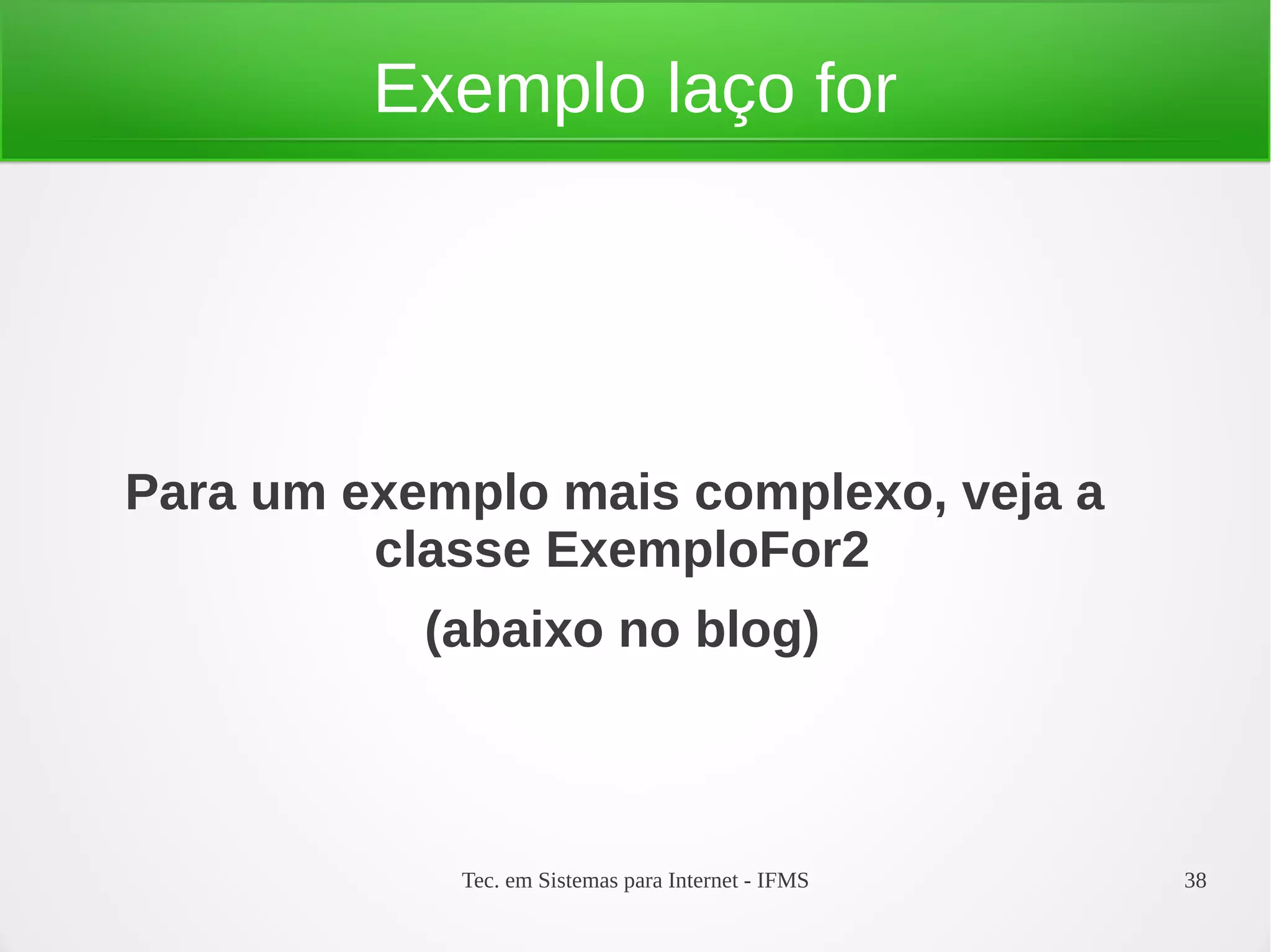 Tec. em Sistemas para Internet - IFMS 38
Exemplo laço for
Para um exemplo mais complexo, veja a
classe ExemploFor2
(abaixo no blog)
 