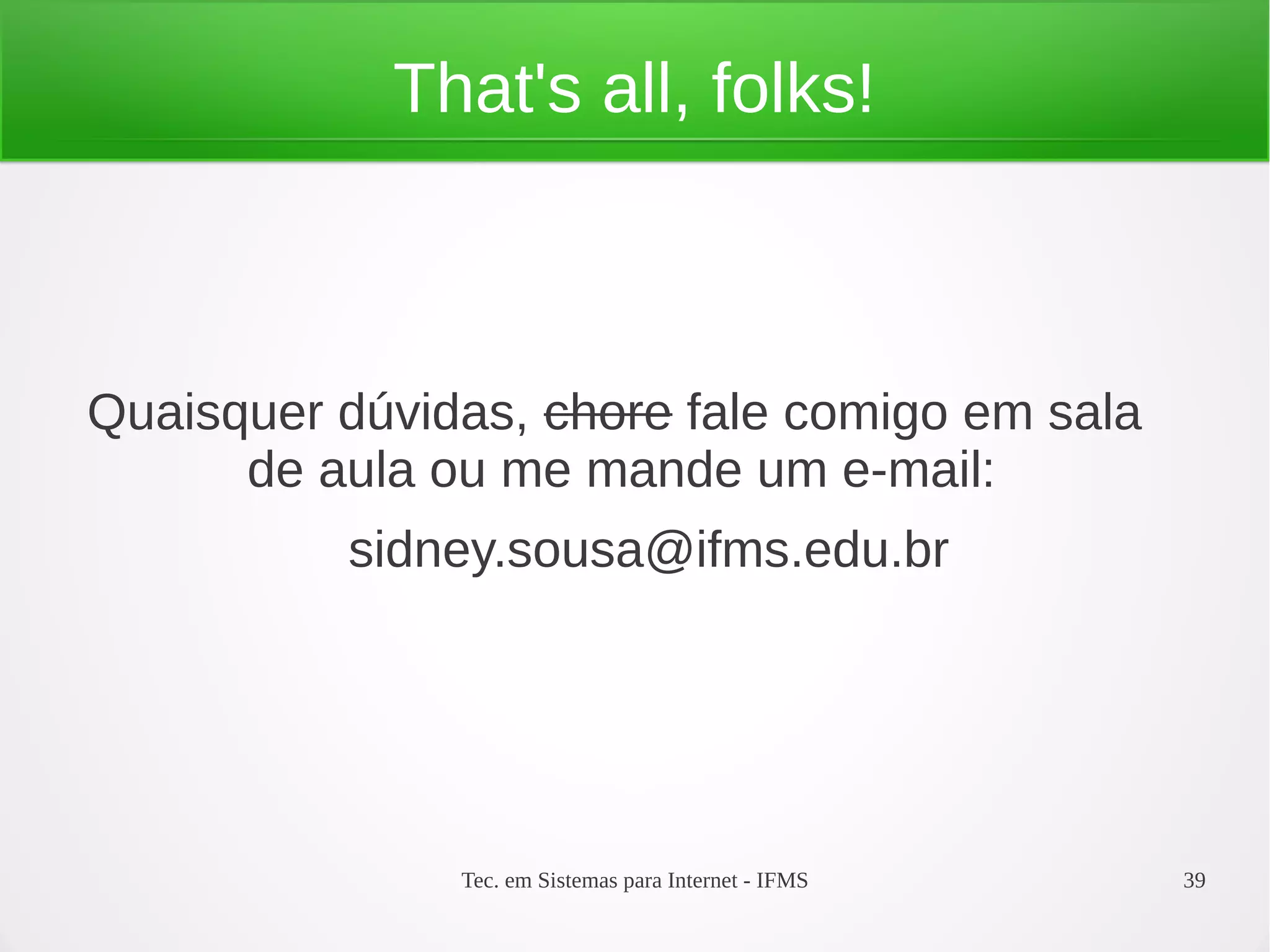 Tec. em Sistemas para Internet - IFMS 39
That's all, folks!
Quaisquer dúvidas, chore fale comigo em sala
de aula ou me mande um e-mail:
sidney.sousa@ifms.edu.br
 