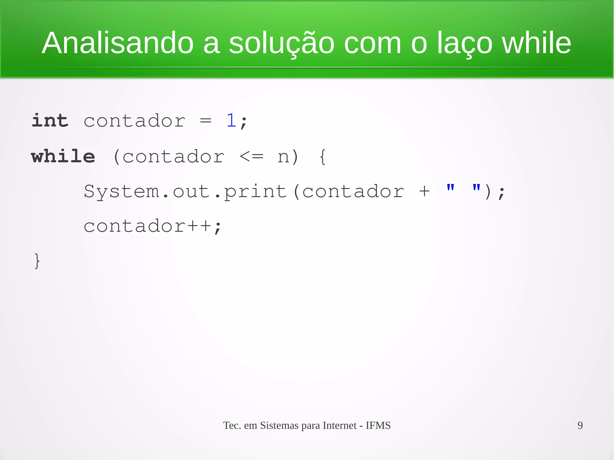 Tec. em Sistemas para Internet - IFMS 9
Analisando a solução com o laço while
int contador = 1;
while (contador <= n) {
    System.out.print(contador + " ");
    contador++;
}
 
