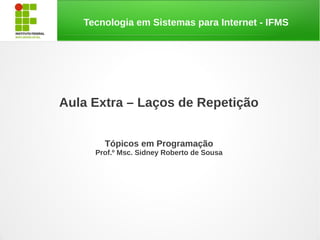Tecnologia em Sistemas para Internet - IFMS
Aula Extra – Laços de Repetição
Tópicos em Programação
Prof.º Msc. Sidney Robe...