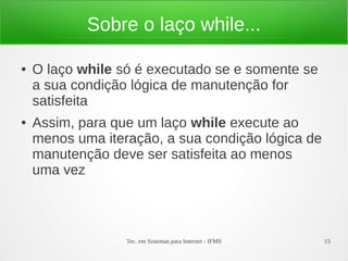 Tec. em Sistemas para Internet - IFMS 15
Sobre o laço while...
● O laço while só é executado se e somente se
a sua condiçã...