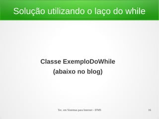 Tec. em Sistemas para Internet - IFMS 16
Solução utilizando o laço do while
Classe ExemploDoWhile
(abaixo no blog)
 