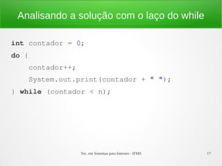 Tec. em Sistemas para Internet - IFMS 17
Analisando a solução com o laço do while
int contador = 0;
do {
    contador++;
    System.out.print(contador + " ");
} while (contador < n);
 