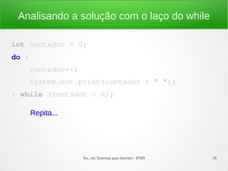 Tec. em Sistemas para Internet - IFMS 18
Analisando a solução com o laço do while
int contador = 0;
do {
    contador++;
    System.out.print(contador + " ");
} while (contador < n);
Repita...
 