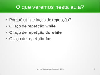 Tec. em Sistemas para Internet - IFMS 2
O que veremos nesta aula?
● Porquê utilizar laços de repetição?
● O laço de repetição while
● O laço de repetição do while
● O laço de repetição for
 