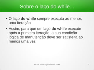 Tec. em Sistemas para Internet - IFMS 24
Sobre o laço do while...
● O laço do while sempre executa ao menos
uma iteração
●...