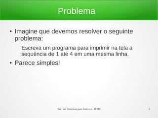 Tec. em Sistemas para Internet - IFMS 3
Problema
● Imagine que devemos resolver o seguinte
problema:
Escreva um programa p...