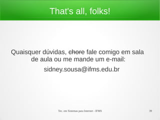 Tec. em Sistemas para Internet - IFMS 39
That's all, folks!
Quaisquer dúvidas, chore fale comigo em sala
de aula ou me mande um e-mail:
sidney.sousa@ifms.edu.br
 