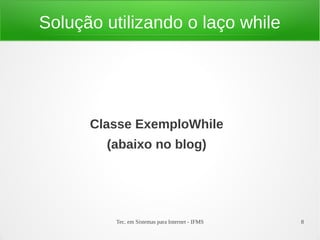 Tec. em Sistemas para Internet - IFMS 8
Solução utilizando o laço while
Classe ExemploWhile
(abaixo no blog)
 