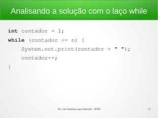 Tec. em Sistemas para Internet - IFMS 9
Analisando a solução com o laço while
int contador = 1;
while (contador <= n) {
  ...