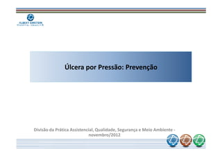 Úlcera por Pressão: Prevenção
Divisão da Prática Assistencial, Qualidade, Segurança e Meio Ambiente -
novembro/2012
 