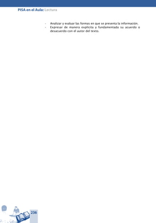 236
PISA en el Aula: Lectura
Analizar y evaluar las formas en que se presenta la información.•	
Expresar de manera explícita y fundamentada su acuerdo o•	
desacuerdo con el autor del texto.
 