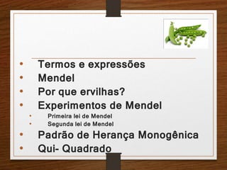 • Termos e expressões 
• Mendel 
• Por que ervilhas? 
• Experimentos de Mendel 
• Primeira lei de Mendel 
• Segunda lei de Mendel 
• Padrão de Herança Monogênica 
• Qui- Quadrado 
 