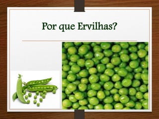 Por que Ervilhas? 
 