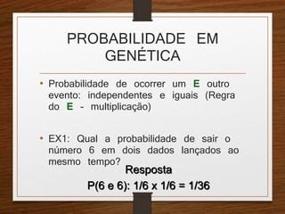 PROBABILIDADE EM 
GENÉTICA 
• Probabilidade de ocorrer um E outro 
evento: independentes e iguais (Regra 
do E - multiplicação) 
• EX1: Qual a probabilidade de sair o 
número 6 em dois dados lançados ao 
mesmo tempo? 
Resposta 
P(6 e 6): 1/6 x 1/6 = 1/36 
 