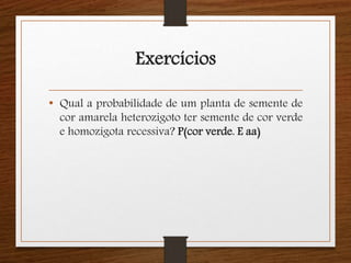 Exercícios 
• Qual a probabilidade de um planta de semente de 
cor amarela heterozigoto ter semente de cor verde 
e homozigota recessiva? P(cor verde. E aa) 
 