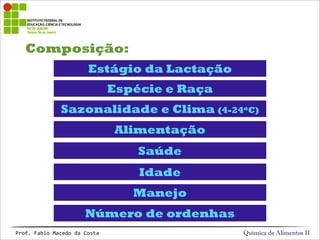 Composição:
Química de Alimentos IIProf.&Fabio&Macedo&da&Costa
Estágio da Lactação
Espécie e Raça
Sazonalidade e Clima (4-24oC)
Alimentação
Saúde
Idade
Manejo
Número de ordenhas
 