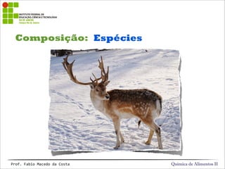 Composição:
Química de Alimentos IIProf.&Fabio&Macedo&da&Costa
Espécies
 