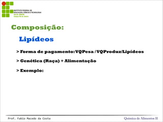 Composição:
Química de Alimentos IIProf.&Fabio&Macedo&da&Costa
Lipídeos
> Forma de pagamento:VQPesa /VQProduz/Lipídeos
> Genética (Raça) + Alimentação
> Exemplo:
 