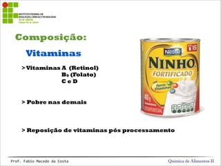 Composição:
Química de Alimentos IIProf.&Fabio&Macedo&da&Costa
Vitaminas
>Vitaminas A (Retinol)
B9 (Folato)
C e D
> Reposição de vitaminas pós processamento
> Pobre nas demais
 