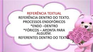 REFERÊNCIA TEXTUAL
REFERÊNCIA DENTRO DO TEXTO.
PROCESSOS ENDOFÓRICOS
*ENDO –DENTRO
*FÓRICOS – APONTA PARA
ALGUÉM.
REFERENTES DENTRO DO TEXTO.
 