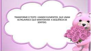 TRANSFORME O TEXTO USANDO ELEMENTOS QUE UNAM
AS PALAVRAS E QUE MANTENHAM A SEQUÊNCIA DE
SENTIDO.
 