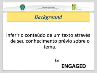 Inferir o conteúdo de um texto através
de seu conhecimento prévio sobre o
tema.
Background
Ex:
ENGAGED
 