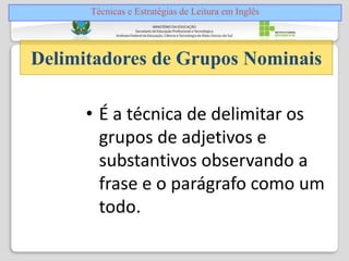 • É a técnica de delimitar os
grupos de adjetivos e
substantivos observando a
frase e o parágrafo como um
todo.
Delimitadores de Grupos Nominais
Técnicas e Estratégias de Leitura em Inglês
 