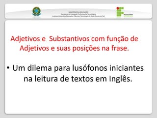 Adjetivos e Substantivos com função de
Adjetivos e suas posições na frase.
• Um dilema para lusófonos iniciantes
na leitura de textos em Inglês.
 