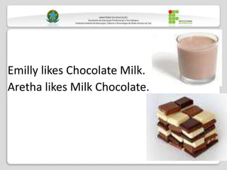 Emilly likes Chocolate Milk.
Aretha likes Milk Chocolate.
 