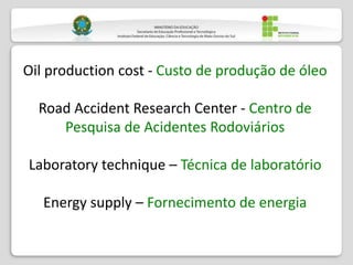 Oil production cost - Custo de produção de óleo
Road Accident Research Center - Centro de
Pesquisa de Acidentes Rodoviários
Laboratory technique – Técnica de laboratório
Energy supply – Fornecimento de energia
 