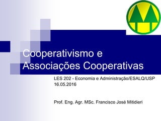 Cooperativismo e
Associações Cooperativas
LES 202 - Economia e Administração/ESALQ/USP
16.05.2016
Prof. Eng. Agr. MSc. Francisco José Mitidieri
 