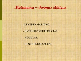 Melanoma – Formas clínicas

- LENTIGO

MALIGNO

- EXTENSIVO SUPERFICIAL
- NODULAR
- LENTIGINOSO ACRAL

 