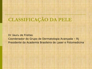 CLASSIFICAÇÃO DA PELE
Dr Jauru de Freitas
Coordenador do Grupo de Dermatologia Avançada – Rj
Presidente da Academia Brasileira de Laser e Fotomedicina

 