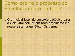 Como ocorre o processo do
Envelhecimento da Pele?


O principal fator do controle biológico para
o ciclo vital celular em todo organismo é o
nosso sistema genético: Os genes.

 