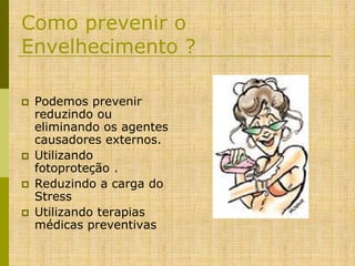 Como prevenir o
Envelhecimento ?






Podemos prevenir
reduzindo ou
eliminando os agentes
causadores externos.
Utilizando
fotoproteção .
Reduzindo a carga do
Stress
Utilizando terapias
médicas preventivas

 