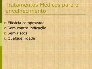 Tratamentos Médicos para o
envelhecimento
Eficácia comprovada
 Sem contra indicação
 Sem riscos
 Qualquer idade


 
