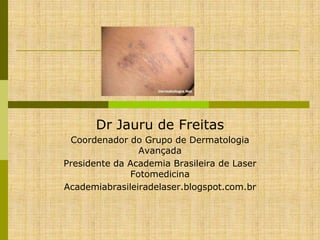 Dr Jauru de Freitas
Coordenador do Grupo de Dermatologia
Avançada
Presidente da Academia Brasileira de Laser
Fotomedicina
Academiabrasileiradelaser.blogspot.com.br

 