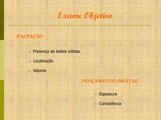 Exame Objetivo
PALPAÇÃO
○ Presença de lesões sólidas
○ Localização
○ Volume

PINÇAMENTO DIGITAL
○ Espessura
○ Consistência

 