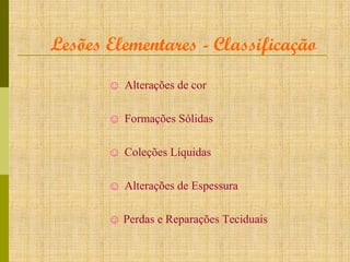 Lesões Elementares - Classificação
☺ Alterações de cor
☺ Formações Sólidas
☺ Coleções Líquidas
☺ Alterações de Espessura
☺ Perdas e Reparações Teciduais

 