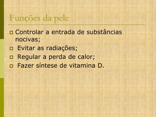 Funções da pele
Controlar a entrada de substâncias
nocivas;
 Evitar as radiações;
 Regular a perda de calor;
 Fazer síntese de vitamina D.


 