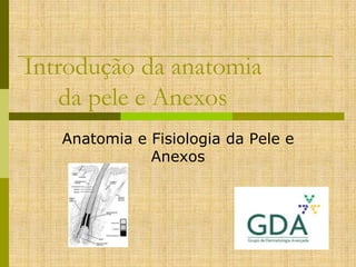 Introdução da anatomia
da pele e Anexos
Anatomia e Fisiologia da Pele e
Anexos

 