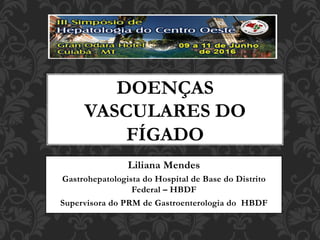 Liliana Mendes
Gastrohepatologista do Hospital de Base do Distrito
Federal – HBDF
Supervisora do PRM de Gastroenterologia do HBDF
DOENÇAS
VASCULARES DO
FÍGADO
 